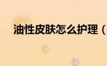 油性皮肤怎么护理（油性皮肤怎么改善）
