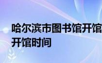 哈尔滨市图书馆开馆时间表 哈尔滨市图书馆开馆时间