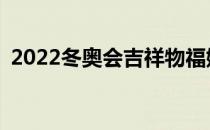 2022冬奥会吉祥物福娃 2022冬奥会吉祥物
