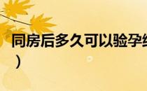 同房后多久可以验孕纸（同房后多久可以验孕）