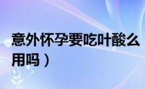 意外怀孕要吃叶酸么（意外怀孕后吃叶酸有作用吗）