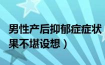 男性产后抑郁症症状（忽视男性产后抑郁症后果不堪设想）