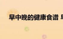 早中晚的健康食谱 早中晚营养健康食谱