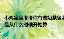 小鸡宝宝考考你有些奶茶包装上写的“请于2小时内饮用”，是从什么时候开始算