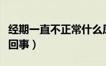 经期一直不正常什么原因（经期不正常是怎么回事）