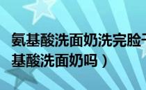 氨基酸洗面奶洗完脸干怎么回事（干皮能用氨基酸洗面奶吗）