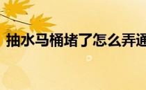 抽水马桶堵了怎么弄通 抽水马桶堵了怎么办