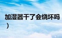 加湿器干了会烧坏吗（加湿器干烧会不会着火）