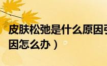 皮肤松弛是什么原因引起（皮肤松弛是什么原因怎么办）