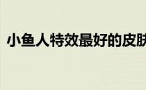小鱼人特效最好的皮肤 小鱼人皮肤有特效吗