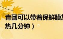 青团可以带着保鲜膜加热吗（青团用微波炉加热几分钟）