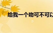 给我一个吻可不可以求歌名 给我一个吻