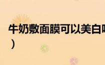 牛奶敷面膜可以美白吗（自制牛奶面膜敷多久）