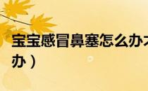 宝宝感冒鼻塞怎么办才好（宝宝感冒鼻塞怎么办）