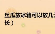 丝瓜放冰箱可以放几天（丝瓜怎样保存的时间长）
