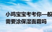 小鸡宝宝考考你—般来说，敷完保湿面膜,还需要涂保湿面霜吗