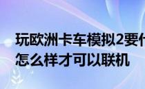 玩欧洲卡车模拟2要什么配置 欧洲卡车模拟2怎么样才可以联机