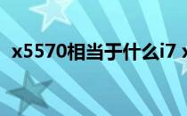 x5570相当于什么i7 x5570相当于什么cpu