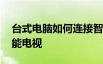 台式电脑如何连接智能电视 台式电脑连接智能电视