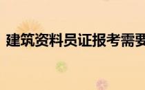 建筑资料员证报考需要什么条件 建筑资料员
