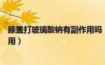 膝盖打玻璃酸钠有副作用吗（玻璃酸钠是什么东西有什么作用）