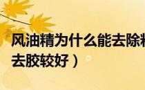 风油精为什么能去除粘胶（风油精和酒精哪个去胶较好）