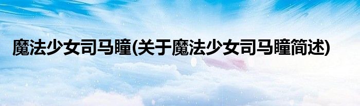 魔法少女司马瞳(关于魔法少女司马瞳简述)