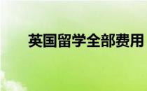 英国留学全部费用 英国出国留学费用