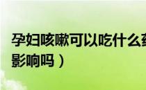 孕妇咳嗽可以吃什么药呢（孕妇咳嗽对胎儿有影响吗）