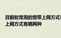目前较常用的宽带上网方式有哪两种? 目前较为常用的宽带上网方式有哪两种