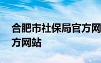 合肥市社保局官方网站电话 合肥市社保局官方网站