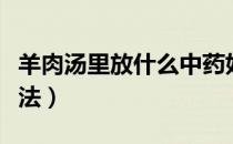 羊肉汤里放什么中药好（药膳滋补羊肉汤的做法）