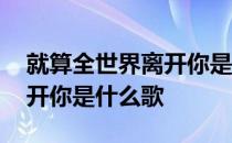 就算全世界离开你是什么歌词 就算全世界离开你是什么歌