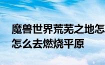 魔兽世界荒芜之地怎么去燃烧平原 荒芜之地怎么去燃烧平原