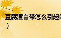 豆腐渣白带怎么引起的（豆腐渣白带会传染吗）