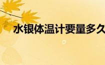 水银体温计要量多久（体温计要量多久）