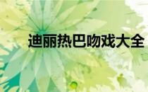 迪丽热巴吻戏大全 迪丽热巴吻戏大全