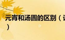 元宵和汤圆的区别（记住这几点帮你正确区分）