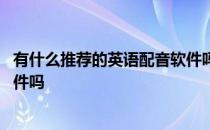 有什么推荐的英语配音软件吗免费 有什么推荐的英语配音软件吗