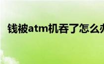 钱被atm机吞了怎么办,过很久也可以取吗?