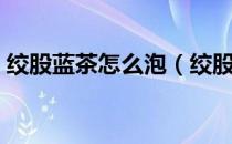 绞股蓝茶怎么泡（绞股蓝茶怎么喝效果好！）