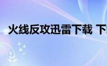 火线反攻迅雷下载 下载 火线反攻迅雷下载