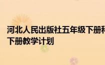 河北人民出版社五年级下册科学教学计划 冀教版五年级科学下册教学计划