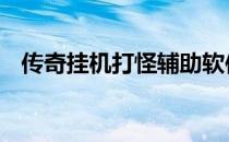 传奇挂机打怪辅助软件 传奇挂机打怪辅助