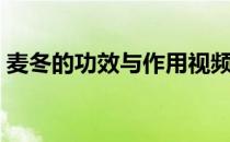 麦冬的功效与作用视频（麦冬的功效与作用）