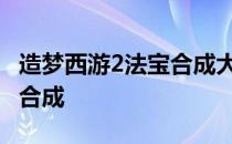 造梦西游2法宝合成大全4399 造梦西游2法宝合成