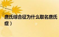唐氏综合征为什么取名唐氏（唐氏综合症为什么叫唐氏综合症）