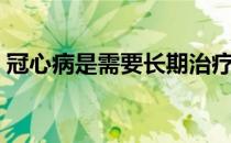 冠心病是需要长期治疗吗（冠心病能治好吗）