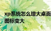 xp系统怎么增大桌面图标 xp系统如何让桌面图标变大