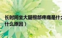 长时间坐大腿根部疼痛是什么原因（坐久了大腿根部疼痛是什么原因）